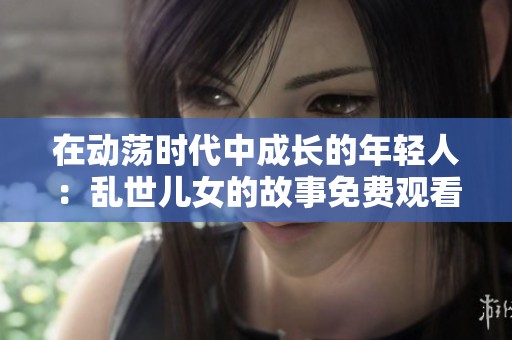 在动荡时代中成长的年轻人：乱世儿女的故事免费观看
