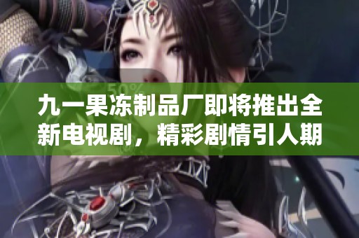 九一果冻制品厂即将推出全新电视剧，精彩剧情引人期待