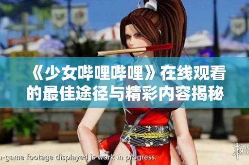 《少女哔哩哔哩》在线观看的最佳途径与精彩内容揭秘