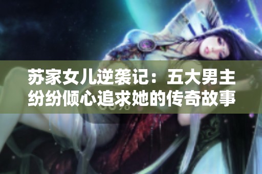 苏家女儿逆袭记：五大男主纷纷倾心追求她的传奇故事