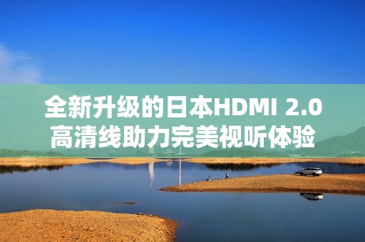 全新升级的日本HDMI 2.0高清线助力完美视听体验