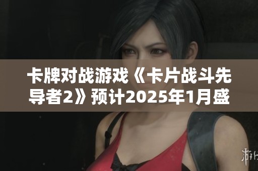 卡牌对战游戏《卡片战斗先导者2》预计2025年1月盛大上线