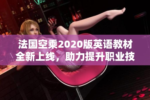 法国空乘2020版英语教材全新上线，助力提升职业技能
