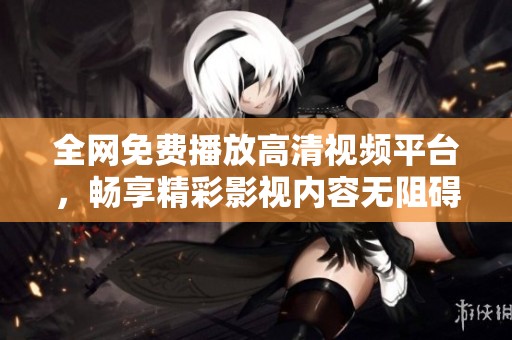 全网免费播放高清视频平台，畅享精彩影视内容无阻碍体验