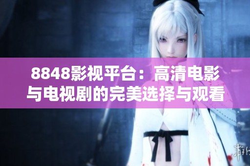 8848影视平台：高清电影与电视剧的完美选择与观看体验