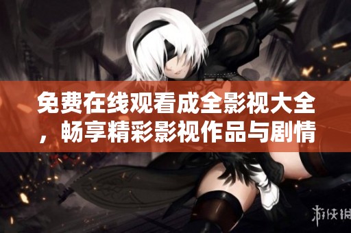 免费在线观看成全影视大全，畅享精彩影视作品与剧情体验