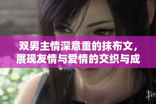 双男主情深意重的抹布文，展现友情与爱情的交织与成长