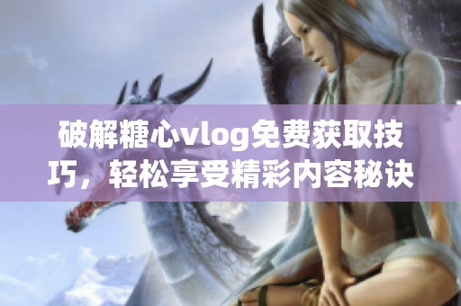 破解糖心vlog免费获取技巧，轻松享受精彩内容秘诀