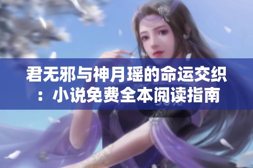 君无邪与神月瑶的命运交织：小说免费全本阅读指南