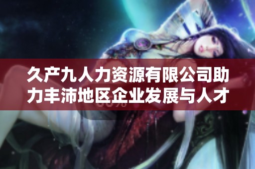 久产九人力资源有限公司助力丰沛地区企业发展与人才培育
