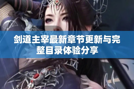 剑道主宰最新章节更新与完整目录体验分享
