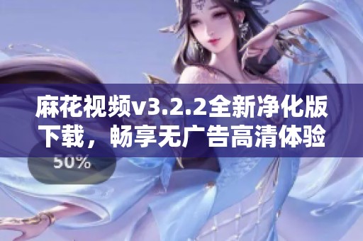 麻花视频v3.2.2全新净化版下载，畅享无广告高清体验