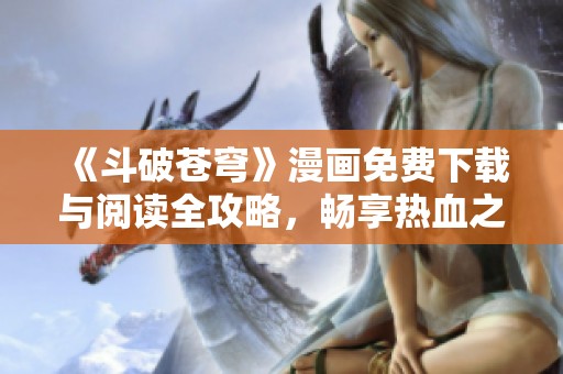 《斗破苍穹》漫画免费下载与阅读全攻略，畅享热血之旅
