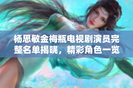 杨思敏金梅瓶电视剧演员完整名单揭晓，精彩角色一览