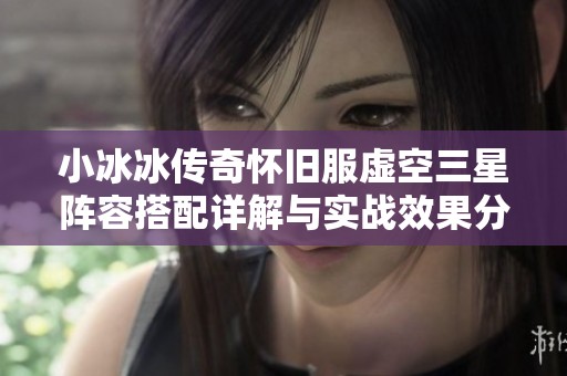 小冰冰传奇怀旧服虚空三星阵容搭配详解与实战效果分析