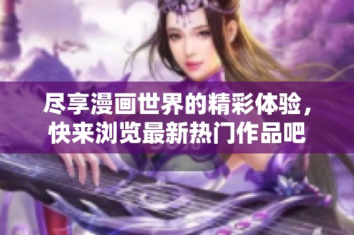 尽享漫画世界的精彩体验，快来浏览最新热门作品吧