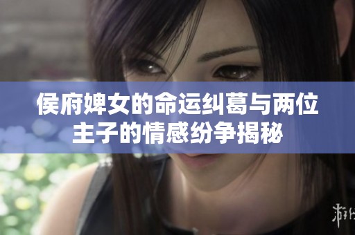 侯府婢女的命运纠葛与两位主子的情感纷争揭秘