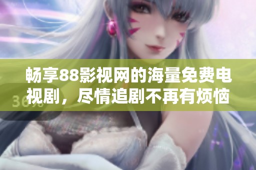 畅享88影视网的海量免费电视剧，尽情追剧不再有烦恼