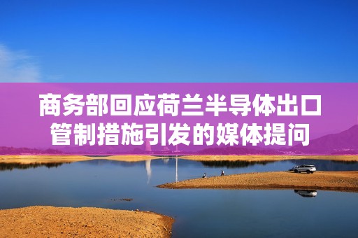 商务部回应荷兰半导体出口管制措施引发的媒体提问