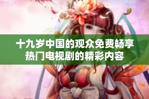 十九岁中国的观众免费畅享热门电视剧的精彩内容