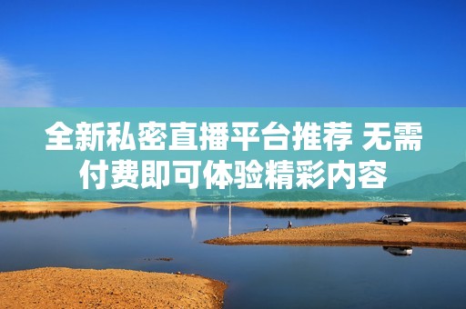 全新私密直播平台推荐 无需付费即可体验精彩内容