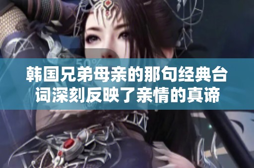 韩国兄弟母亲的那句经典台词深刻反映了亲情的真谛