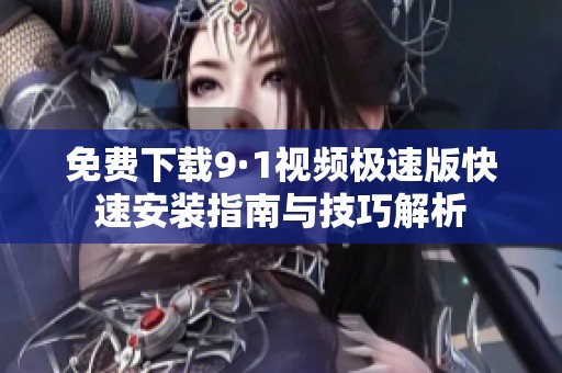 免费下载9·1视频极速版快速安装指南与技巧解析