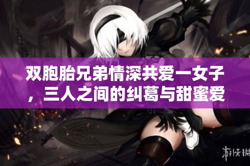 双胞胎兄弟情深共爱一女子，三人之间的纠葛与甜蜜爱情故事