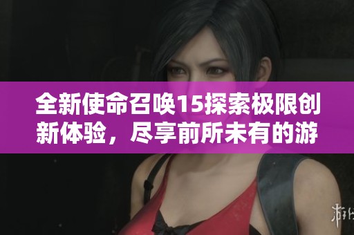 全新使命召唤15探索极限创新体验，尽享前所未有的游戏盛宴！