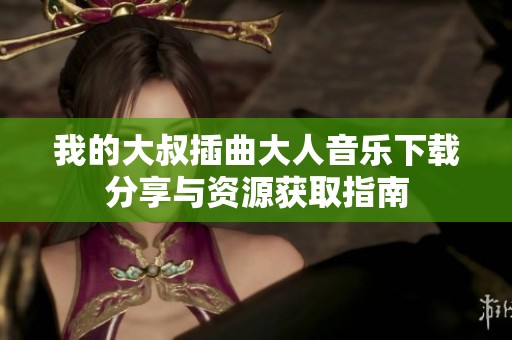我的大叔插曲大人音乐下载分享与资源获取指南