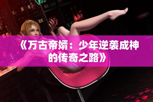 《万古帝婿：少年逆袭成神的传奇之路》