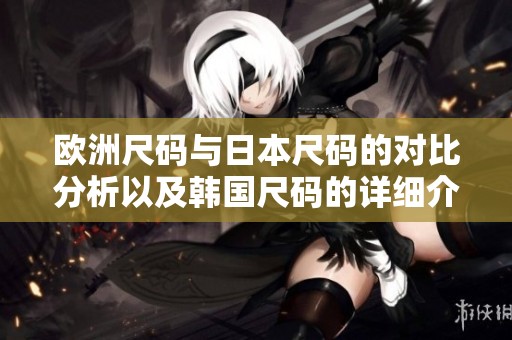 欧洲尺码与日本尺码的对比分析以及韩国尺码的详细介绍