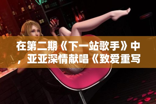 在第二期《下一站歌手》中，亚亚深情献唱《致爱重写》再展风采
