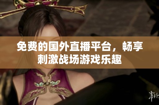 免费的国外直播平台，畅享刺激战场游戏乐趣