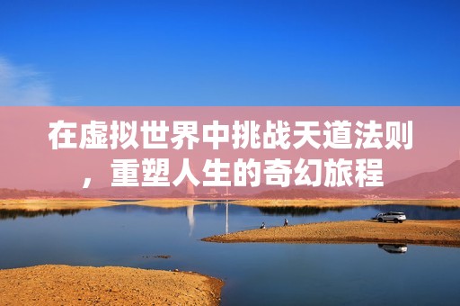 在虚拟世界中挑战天道法则，重塑人生的奇幻旅程