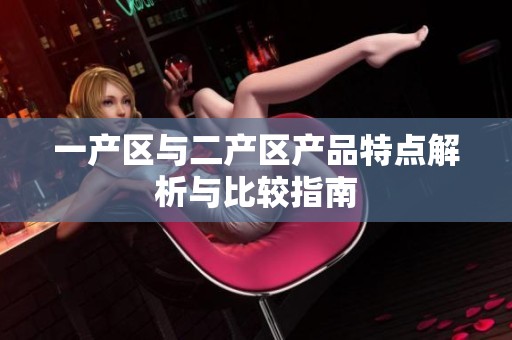 一产区与二产区产品特点解析与比较指南