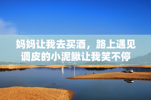 妈妈让我去买酒，路上遇见调皮的小泥鳅让我笑不停