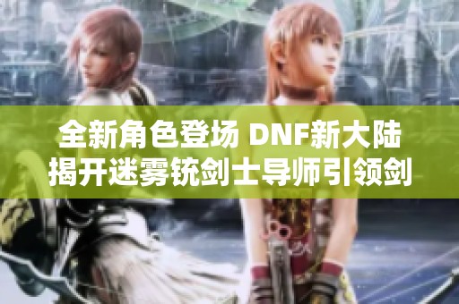 全新角色登场 DNF新大陆揭开迷雾铳剑士导师引领剑与火的传奇冒险