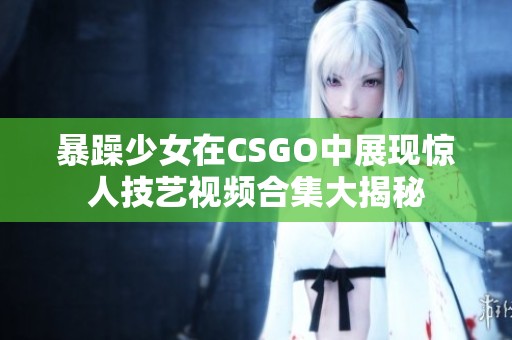 暴躁少女在CSGO中展现惊人技艺视频合集大揭秘