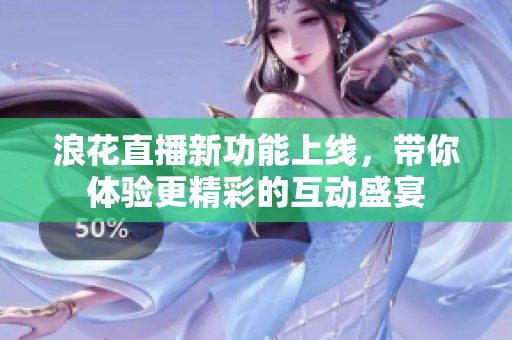 浪花直播新功能上线，带你体验更精彩的互动盛宴