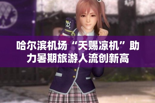 哈尔滨机场“天赐凉机”助力暑期旅游人流创新高