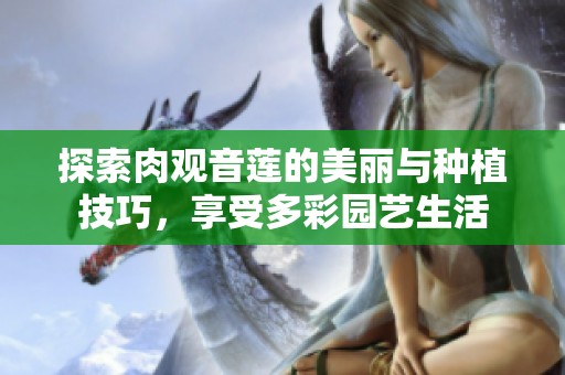 探索肉观音莲的美丽与种植技巧，享受多彩园艺生活