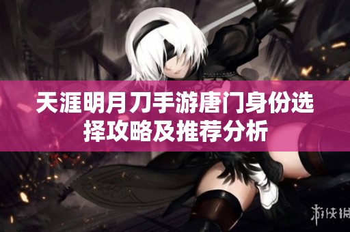 天涯明月刀手游唐门身份选择攻略及推荐分析