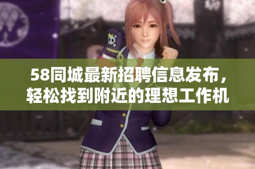 58同城最新招聘信息发布，轻松找到附近的理想工作机会