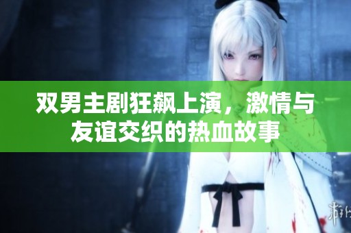双男主剧狂飙上演，激情与友谊交织的热血故事
