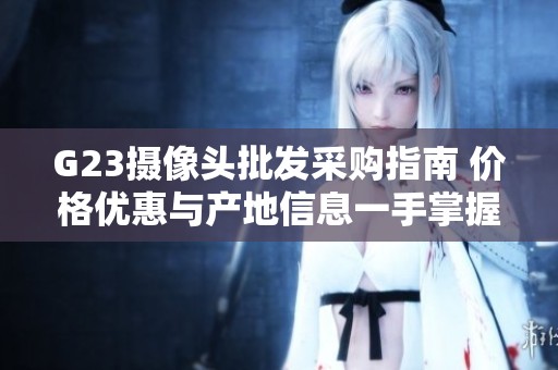 G23摄像头批发采购指南 价格优惠与产地信息一手掌握
