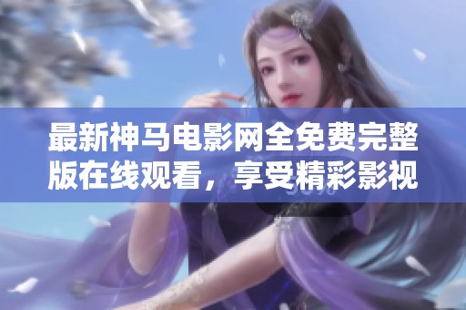 最新神马电影网全免费完整版在线观看，享受精彩影视内容