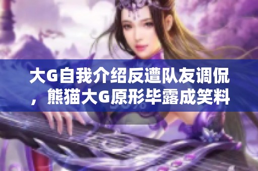 大G自我介绍反遭队友调侃，熊猫大G原形毕露成笑料