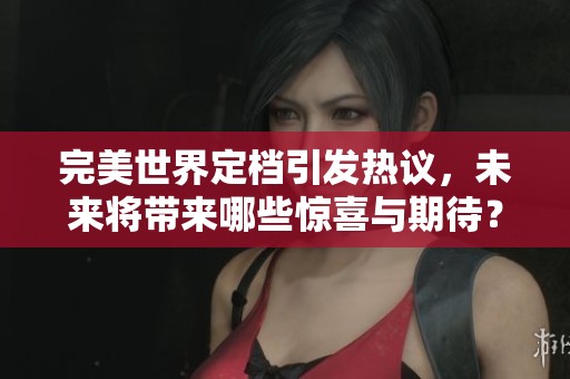 完美世界定档引发热议，未来将带来哪些惊喜与期待？