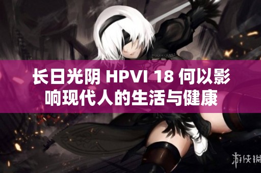 长日光阴 HPVI 18 何以影响现代人的生活与健康
